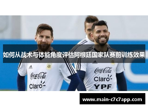 如何从战术与体能角度评估阿根廷国家队赛前训练效果