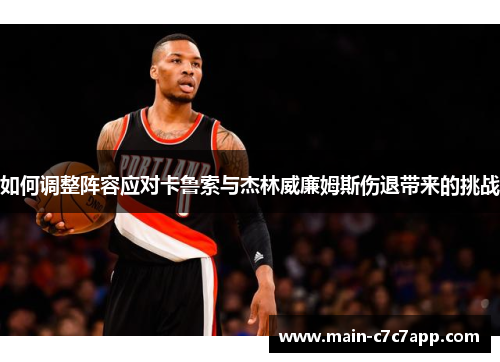 如何调整阵容应对卡鲁索与杰林威廉姆斯伤退带来的挑战