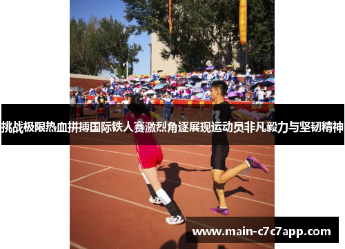 挑战极限热血拼搏国际铁人赛激烈角逐展现运动员非凡毅力与坚韧精神