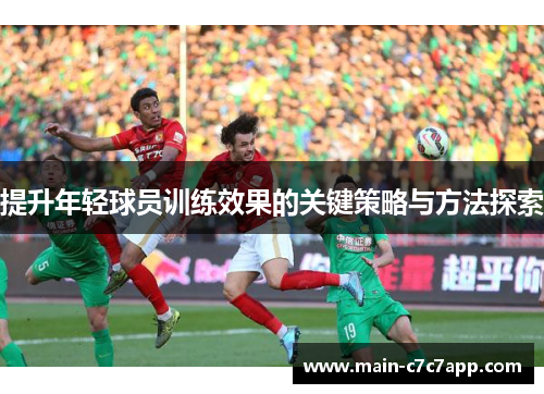 提升年轻球员训练效果的关键策略与方法探索 提升年轻球员训练效果的关键策略与方法探索