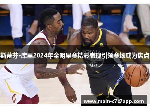 斯蒂芬·库里2024年全明星赛精彩表现引领赛场成为焦点 斯蒂芬·库里2024年全明星赛精彩表现引领赛场成为焦点