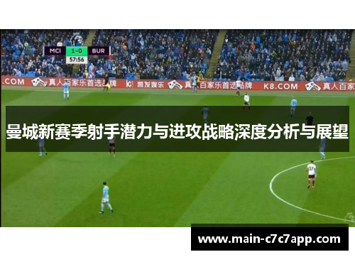 曼城新赛季射手潜力与进攻战略深度分析与展望