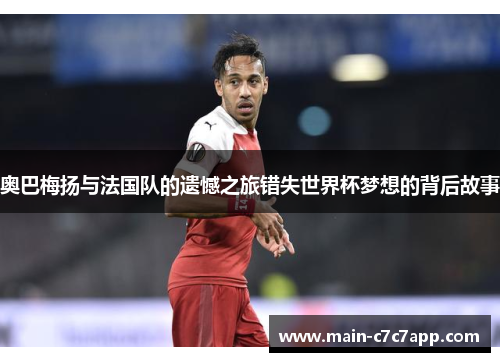 奥巴梅扬与法国队的遗憾之旅错失世界杯梦想的背后故事