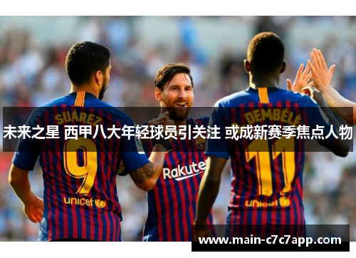未来之星 西甲八大年轻球员引关注 或成新赛季焦点人物