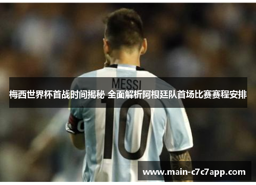 梅西世界杯首战时间揭秘 全面解析阿根廷队首场比赛赛程安排