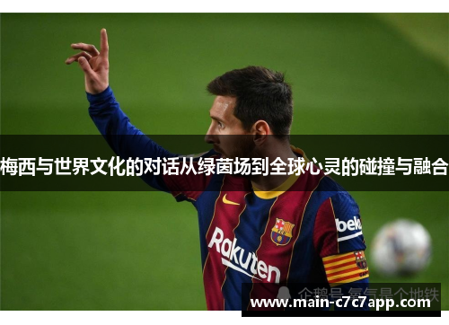 梅西与世界文化的对话从绿茵场到全球心灵的碰撞与融合