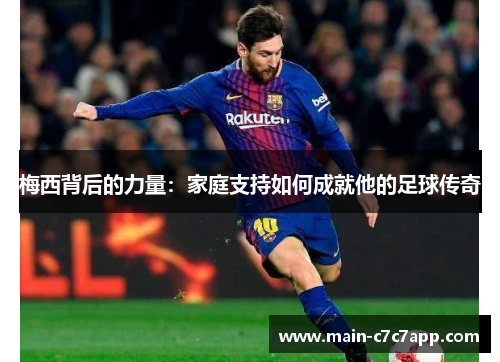 梅西背后的力量:家庭支持如何成就他的足球传奇