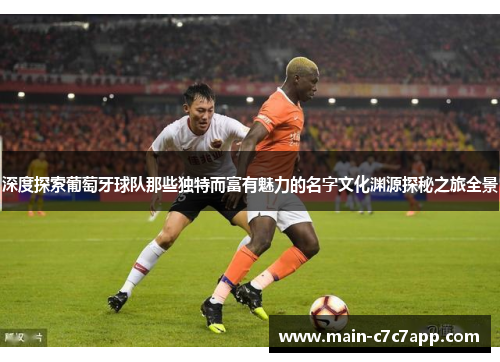 深度探索葡萄牙球队那些独特而富有魅力的名字文化渊源探秘之旅全景 深度探索葡萄牙球队那些独特而富有魅力的名字文化渊源探秘之旅全景