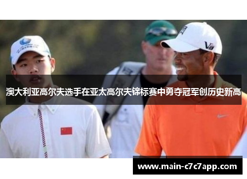 澳大利亚高尔夫选手在亚太高尔夫锦标赛中勇夺冠军创历史新高