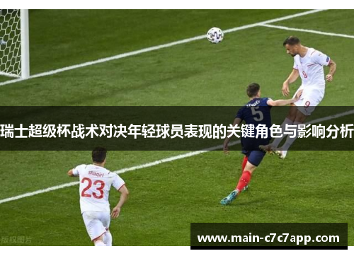 瑞士超级杯战术对决年轻球员表现的关键角色与影响分析
