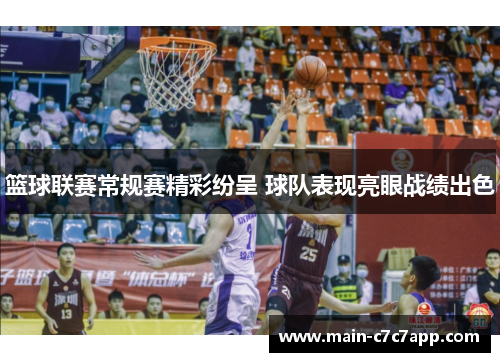 篮球联赛常规赛精彩纷呈 球队表现亮眼战绩出色