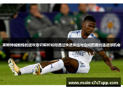 莱斯特城前锋的进攻意识解析如何通过快速反应与空间把握创造进球机会
