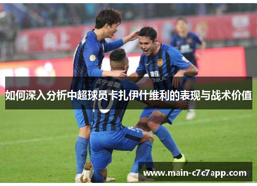 如何深入分析中超球员卡扎伊什维利的表现与战术价值