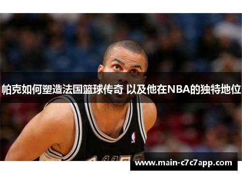 帕克如何塑造法国篮球传奇 以及他在NBA的独特地位