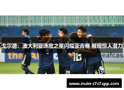 戈尔德：澳大利亚速度之星闪耀亚青赛 展现惊人潜力