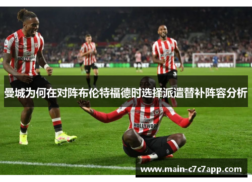 曼城为何在对阵布伦特福德时选择派遣替补阵容分析 曼城为何在对阵布伦特福德时选择派遣替补阵容分析