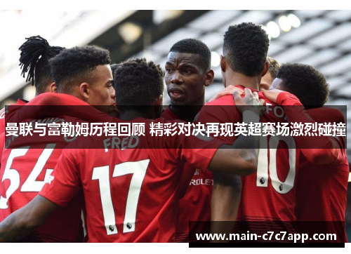 曼联与富勒姆历程回顾 精彩对决再现英超赛场激烈碰撞 曼联与富勒姆历程回顾 精彩对决再现英超赛场激烈碰撞