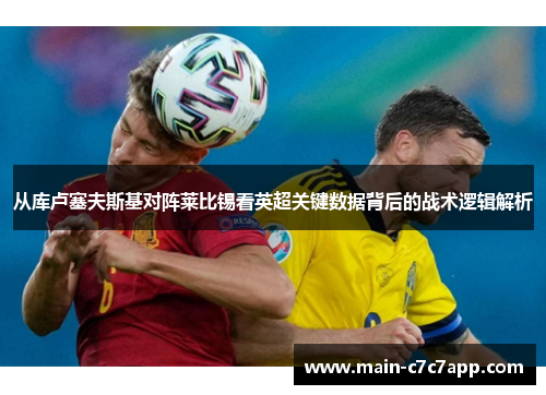 从库卢塞夫斯基对阵莱比锡看英超关键数据背后的战术逻辑解析 从库卢塞夫斯基对阵莱比锡看英超关键数据背后的战术逻辑解析