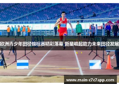 欧洲青少年田径锦标赛精彩落幕 新星崛起助力未来田径发展 欧洲青少年田径锦标赛精彩落幕 新星崛起助力未来田径发展