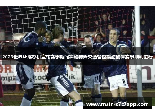 2026世界杯洛杉矶宣布赛事期间实施特殊交通管控措施确保赛事顺利进行