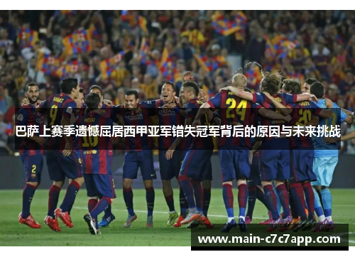巴萨上赛季遗憾屈居西甲亚军错失冠军背后的原因与未来挑战 巴萨上赛季遗憾屈居西甲亚军错失冠军背后的原因与未来挑战