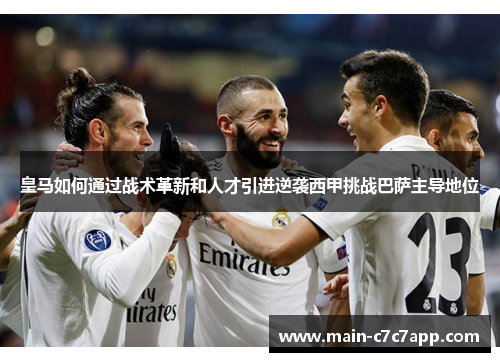 皇马如何通过战术革新和人才引进逆袭西甲挑战巴萨主导地位