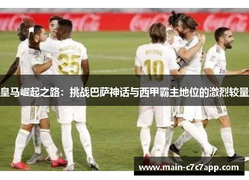 皇马崛起之路：挑战巴萨神话与西甲霸主地位的激烈较量