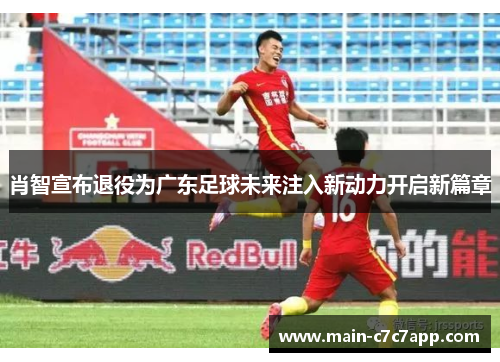 肖智宣布退役为广东足球未来注入新动力开启新篇章