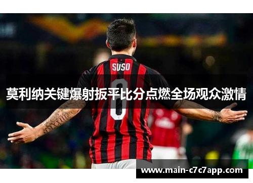 莫利纳关键爆射扳平比分点燃全场观众激情
