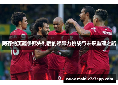 阿森纳英超争冠失利后的领导力挑战与未来重建之路 阿森纳英超争冠失利后的领导力挑战与未来重建之路