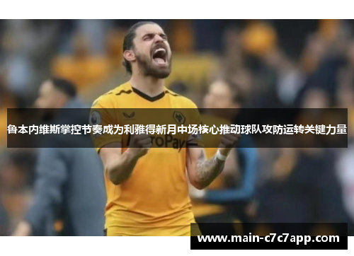 鲁本内维斯掌控节奏成为利雅得新月中场核心推动球队攻防运转关键力量 鲁本内维斯掌控节奏成为利雅得新月中场核心推动球队攻防运转关键力量